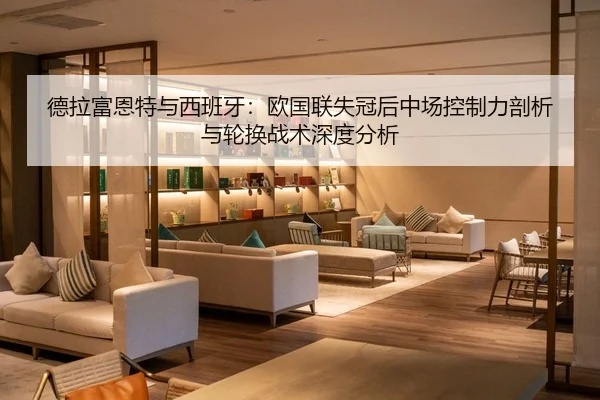 德拉富恩特与西班牙：欧国联失冠后中场控制力剖析与轮换战术深度分析