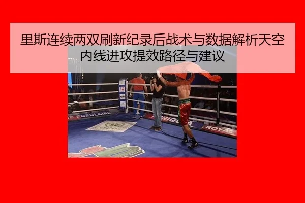 里斯连续两双刷新纪录后战术与数据解析天空内线进攻提效路径与建议