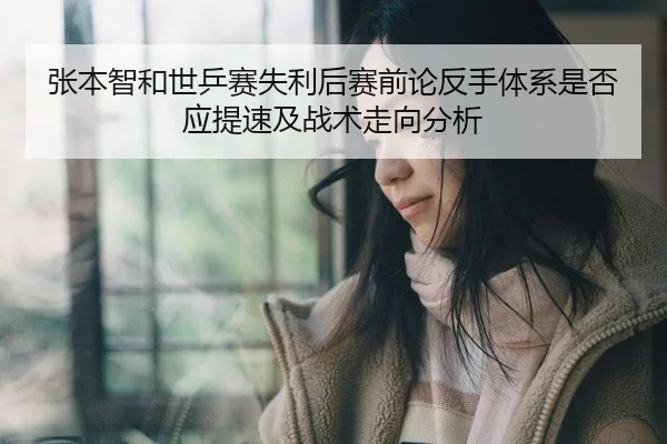 张本智和世乒赛失利后赛前论反手体系是否应提速及战术走向分析